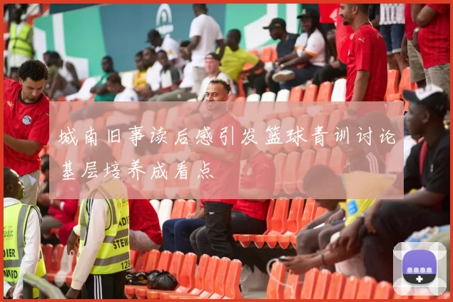 城南旧事读后感引发篮球青训讨论基层培养成看点