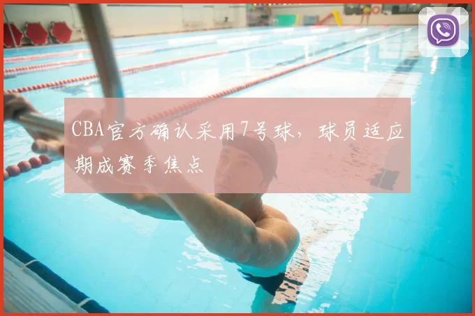 CBA官方确认采用7号球，球员适应期成赛季焦点