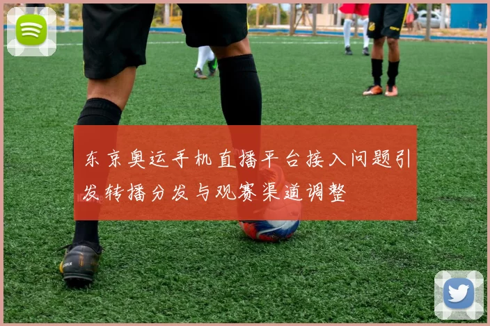 东京奥运手机直播平台接入问题引发转播分发与观赛渠道调整