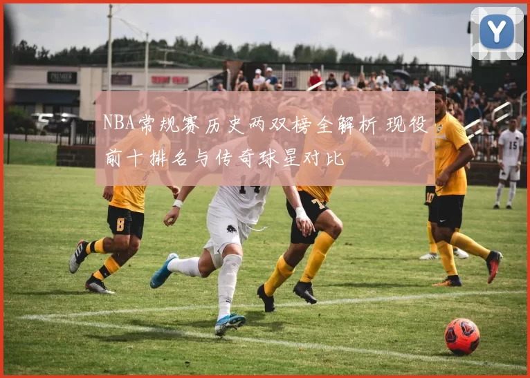 NBA常规赛历史两双榜全解析 现役前十排名与传奇球星对比