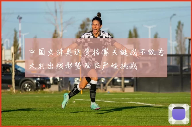 中国女排奥运资格赛关键战不敌意大利出线形势面临严峻挑战