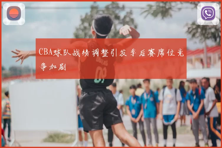 CBA球队战绩调整引发季后赛席位竞争加剧