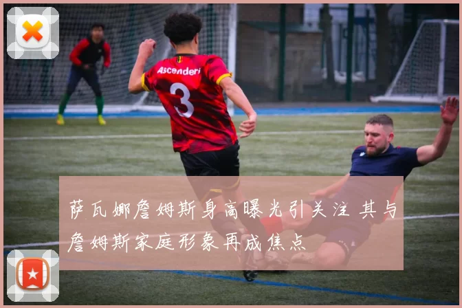 萨瓦娜詹姆斯身高曝光引关注 其与詹姆斯家庭形象再成焦点