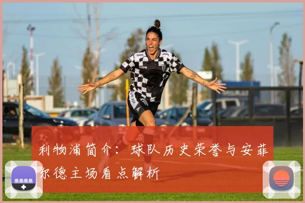 利物浦简介：球队历史荣誉与安菲尔德主场看点解析