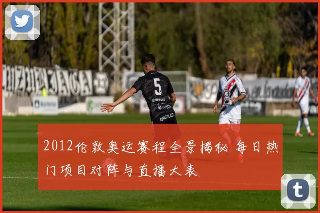 2012伦敦奥运赛程全景揭秘 每日热门项目对阵与直播大表