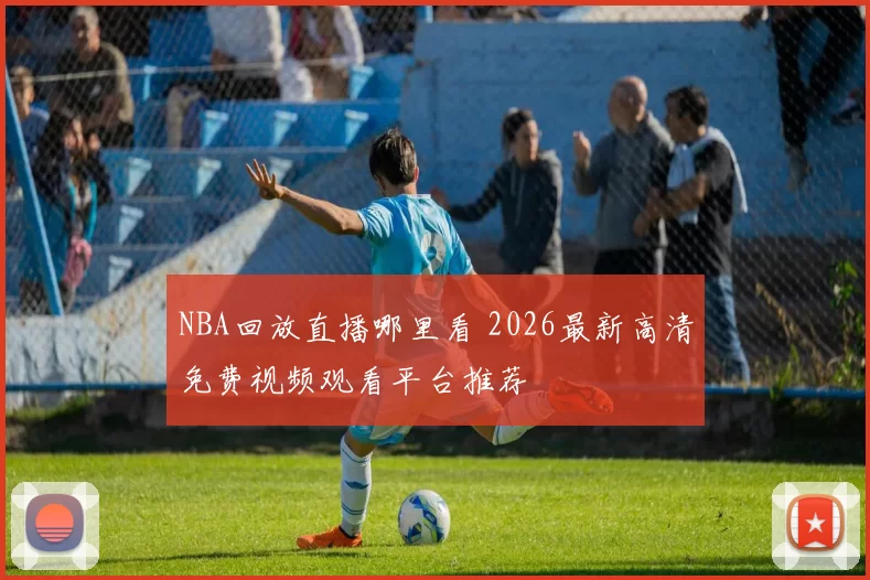 NBA回放直播哪里看 2026最新高清免费视频观看平台推荐