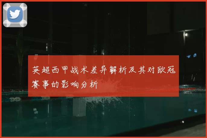 英超西甲战术差异解析及其对欧冠赛事的影响分析