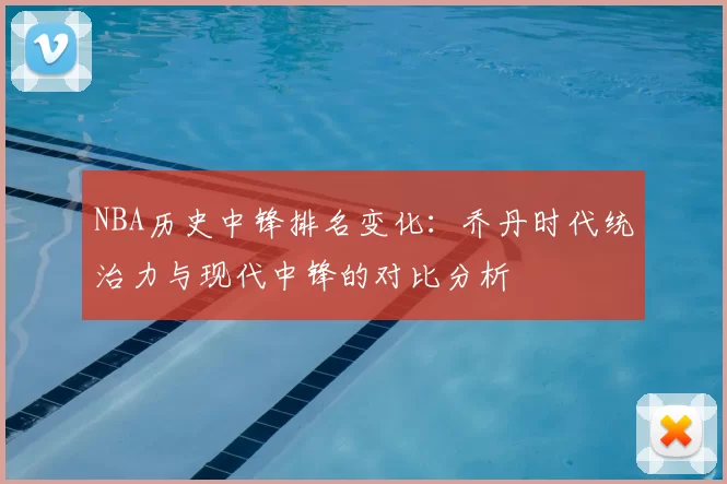 NBA历史中锋排名变化:乔丹时代统治力与现代中锋的对比分析