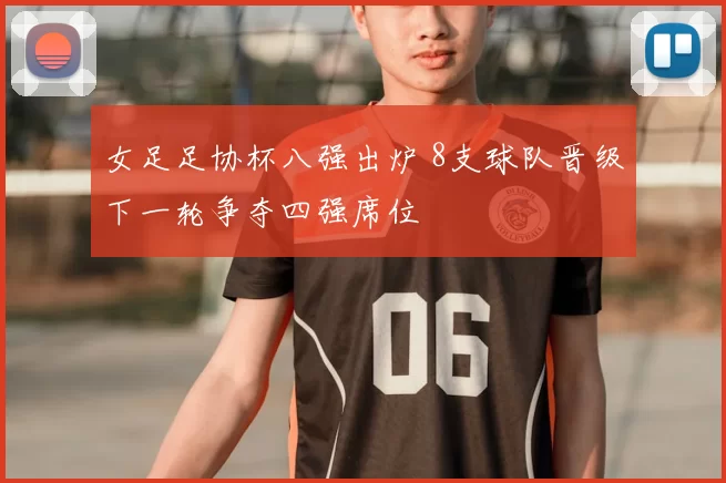 女足足协杯八强出炉 8支球队晋级下一轮争夺四强席位
