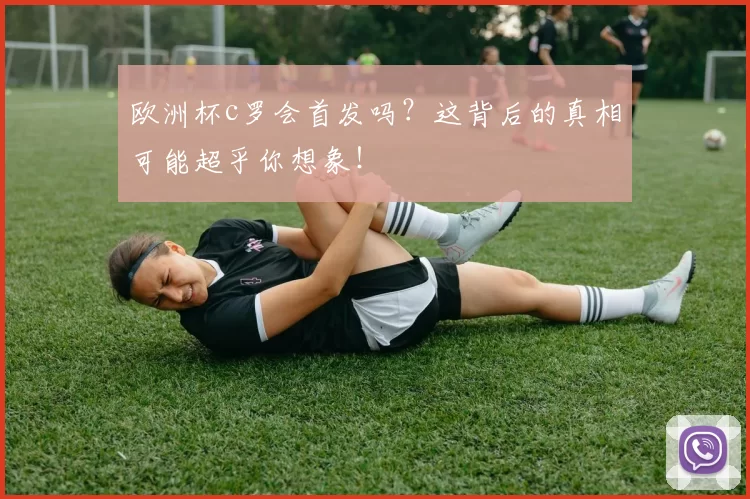 欧洲杯c罗会首发吗？这背后的真相可能超乎你想象！