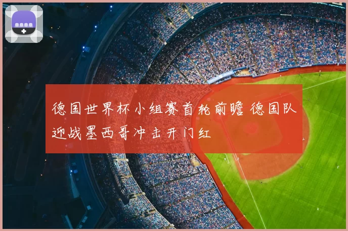 德国世界杯小组赛首轮前瞻 德国队迎战墨西哥冲击开门红