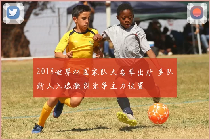 2018世界杯国家队大名单出炉 多队新人入选激烈竞争主力位置