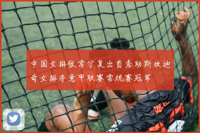 中国女排张常宁复出首秀助斯坎迪奇女排夺意甲联赛常规赛冠军