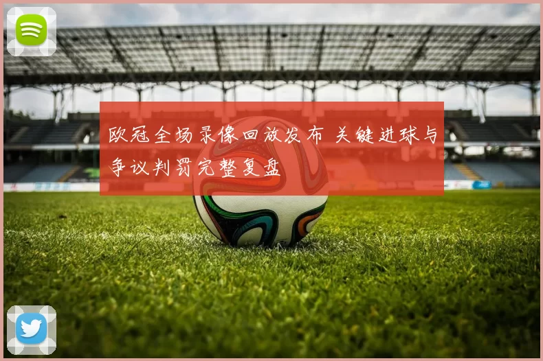 欧冠全场录像回放发布 关键进球与争议判罚完整复盘