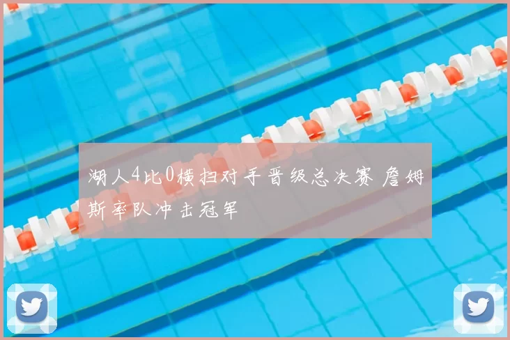 湖人4比0横扫对手晋级总决赛 詹姆斯率队冲击冠军