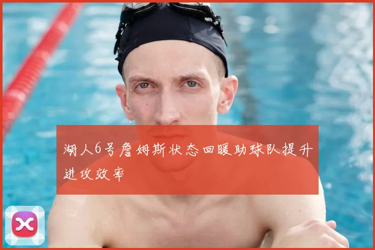 湖人6号詹姆斯状态回暖助球队提升进攻效率