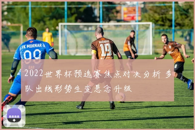 2022世界杯预选赛焦点对决分析 多队出线形势生变悬念升级