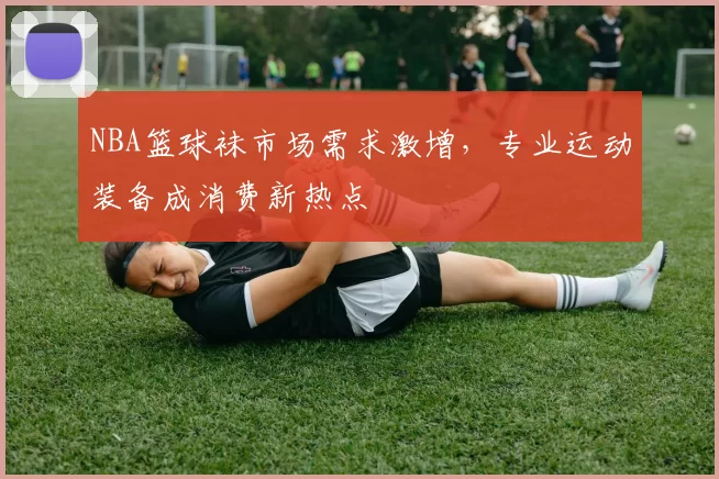 NBA篮球袜市场需求激增,专业运动装备成消费新热点