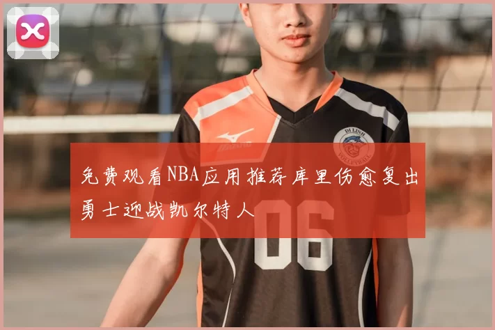 免费观看NBA应用推荐库里伤愈复出勇士迎战凯尔特人