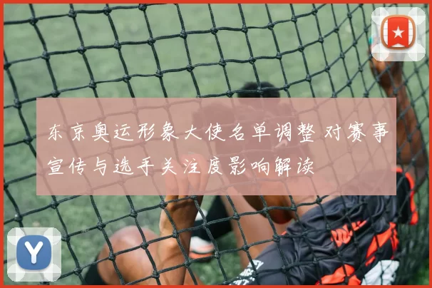 东京奥运形象大使名单调整 对赛事宣传与选手关注度影响解读