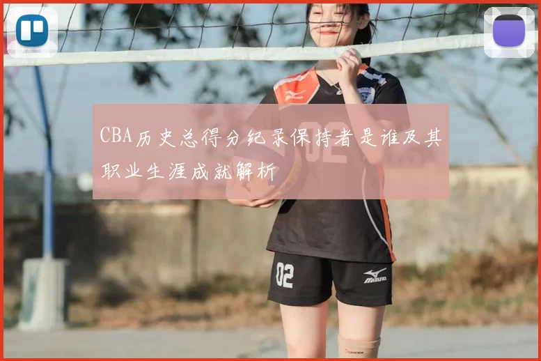 CBA历史总得分纪录保持者是谁及其职业生涯成就解析