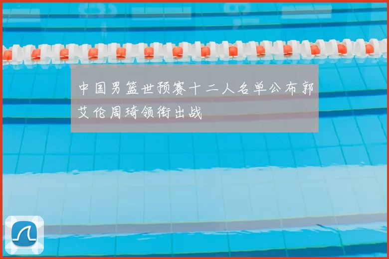 中国男篮世预赛十二人名单公布郭艾伦周琦领衔出战