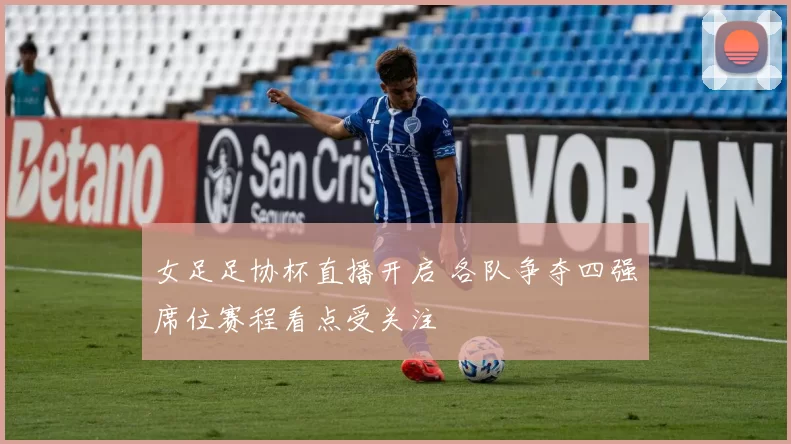 女足足协杯直播开启 各队争夺四强席位赛程看点受关注