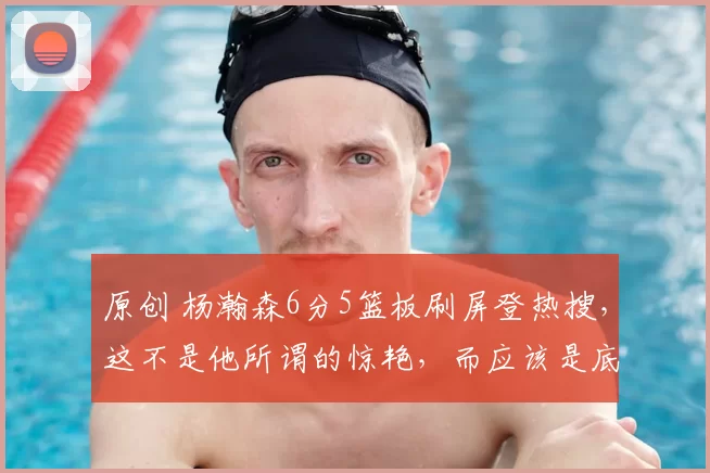 原创 杨瀚森6分5篮板刷屏登热搜,这不是他所谓的惊艳,而应该是底限