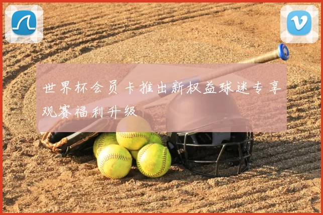 世界杯会员卡推出新权益球迷专享观赛福利升级