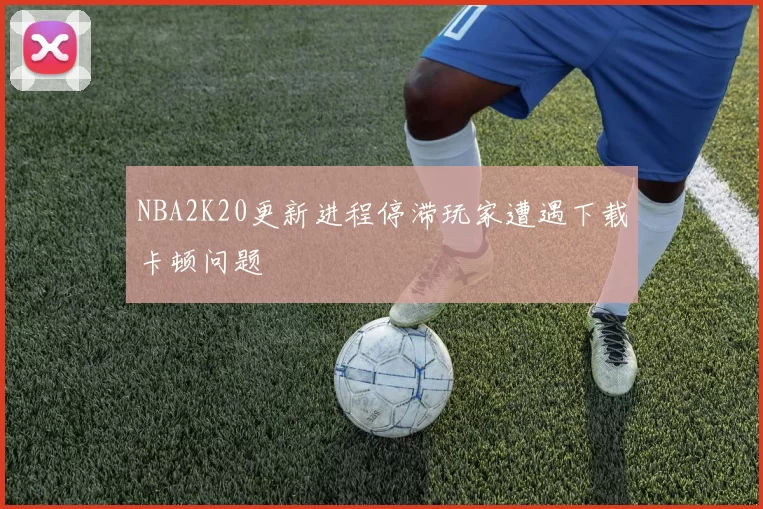 NBA2K20更新进程停滞玩家遭遇下载卡顿问题