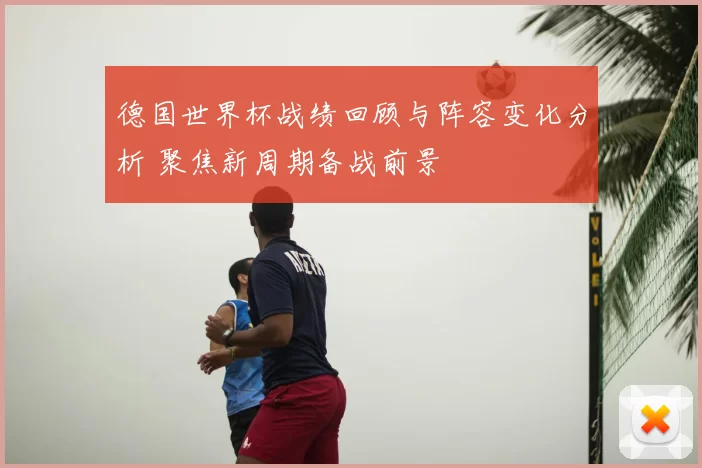 德国世界杯战绩回顾与阵容变化分析 聚焦新周期备战前景