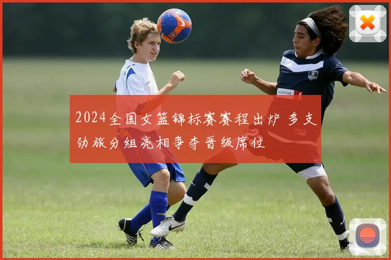 2024全国女篮锦标赛赛程出炉 多支劲旅分组亮相争夺晋级席位