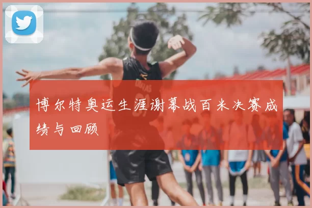 博尔特奥运生涯谢幕战百米决赛成绩与回顾
