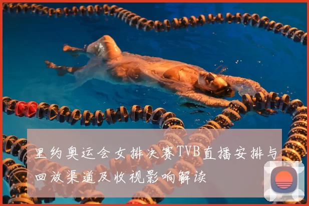 里约奥运会女排决赛TVB直播安排与回放渠道及收视影响解读