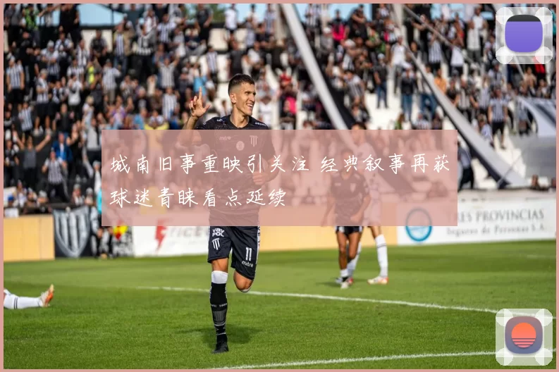 城南旧事重映引关注 经典叙事再获球迷青睐看点延续