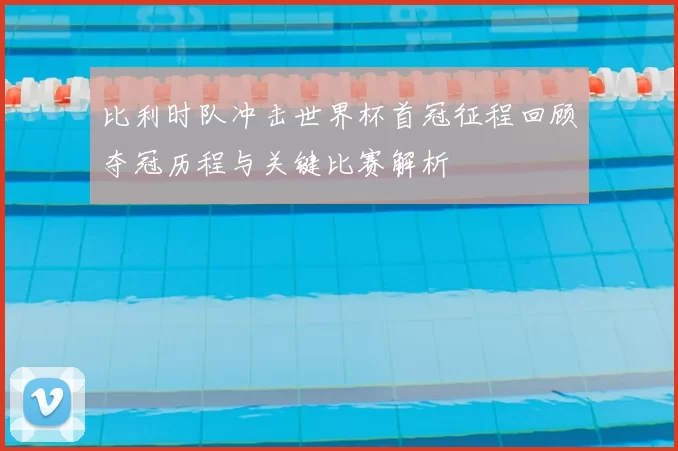 比利时队冲击世界杯首冠征程回顾夺冠历程与关键比赛解析