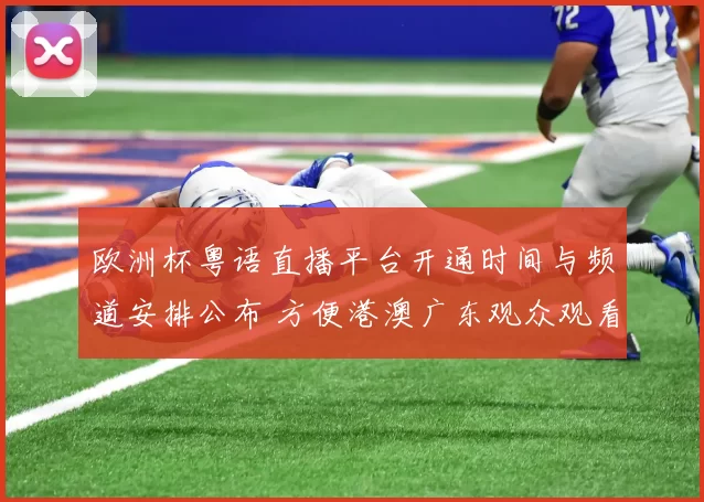 欧洲杯粤语直播平台开通时间与频道安排公布 方便港澳广东观众观看