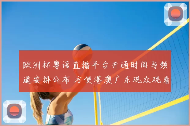 欧洲杯粤语直播平台开通时间与频道安排公布 方便港澳广东观众观看
