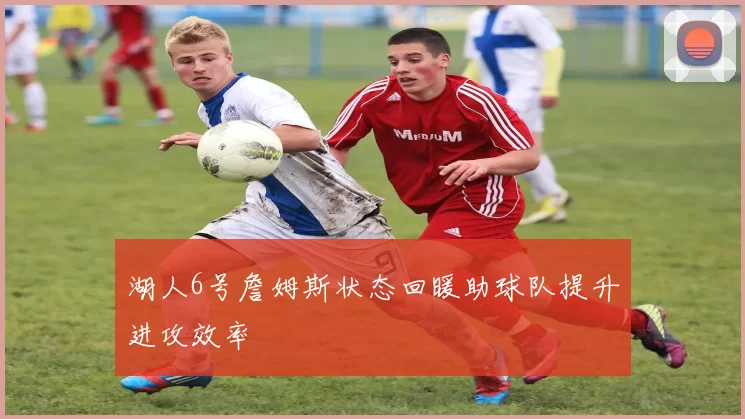 湖人6号詹姆斯状态回暖助球队提升进攻效率