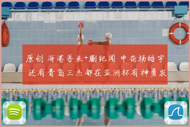 原创 海港吾米+蒯纪闻 申花杨皓宇 还有青岛三杰都在亚洲杯有神勇发挥