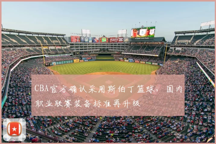 CBA官方确认采用斯伯丁篮球，国内职业联赛装备标准再升级