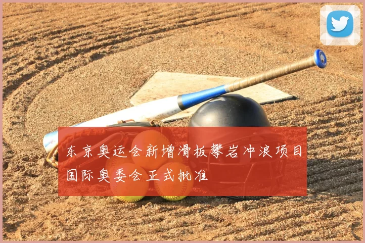 东京奥运会新增滑板攀岩冲浪项目国际奥委会正式批准