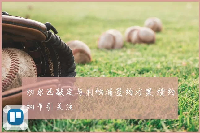切尔西敲定与利物浦签约方案 续约细节引关注