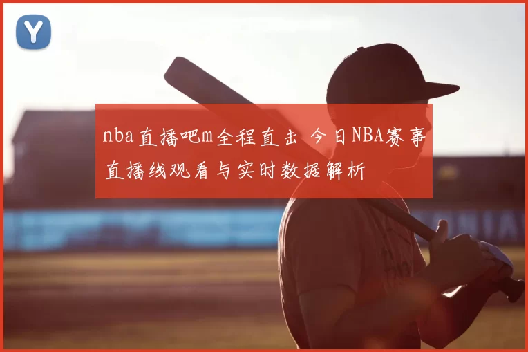 nba直播吧m全程直击 今日NBA赛事直播线观看与实时数据解析