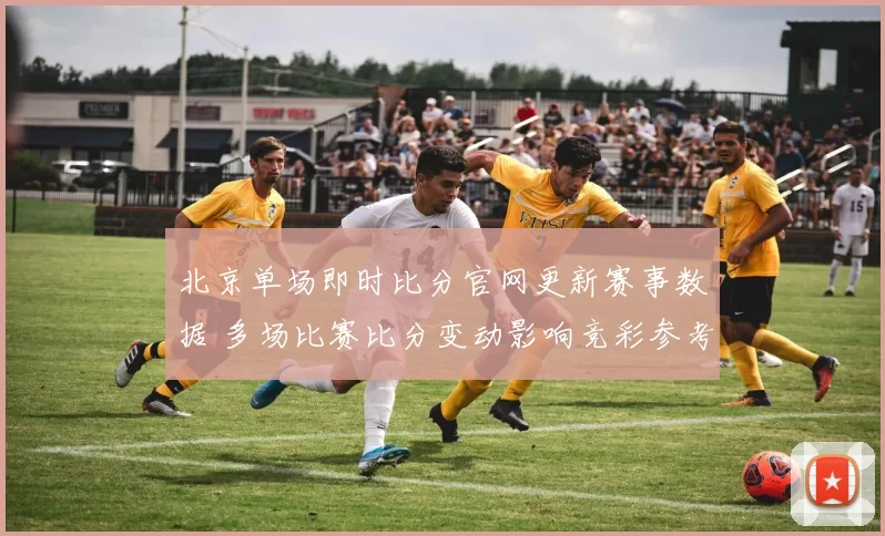 北京单场即时比分官网更新赛事数据 多场比赛比分变动影响竞彩参考