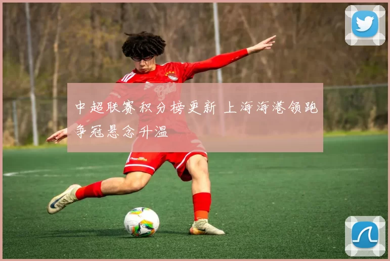 中超联赛积分榜更新 上海海港领跑争冠悬念升温